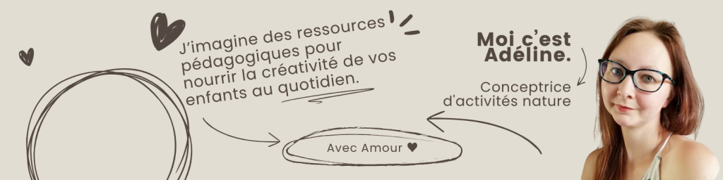 J'imagine des ressources pédagogiques pour nourrir la créativité de vos enfants au quotidien. Moi c'est Adéline, conceptrice d'activités nature.